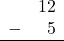 \begin{array}{rr} & 12 \\ - & 5 \\ \hline \end{array}