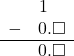 \begin{array}{rr} & 1\quad \\ - & 0.\square \\ \hline & 0.\square \end{array}