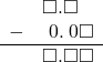  \begin{array}{rr} & \square.\square\color{white}\square \\ - & \hspace{0.2em}0.\hspace{0.2em}0\square \\ \hline & \square.\square\square \end{array}