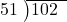  \setstretch{0.8} \begin{array}{rcc} \cline{2-3} \kern1em51& \kern-0.6em {\big)} \kern0.1em & \hspace{-1em}102 \\ \end{array}