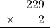 \begin{array}{rr} & 229 \\ \times &   2 \\ \hline \end{array}