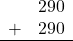 \begin{array}{rr} & 290 \\ + &   290 \\ \hline \end{array}