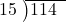  \setstretch{0.8} \begin{array}{rcc} \cline{2-3} \kern1em15& \kern-0.6em {\big)} \kern0.1em & \hspace{-1em}114 \\ \end{array}