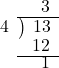  \setstretch{0.8} \begin{array}{rcc} \ &\ &\hspace{-0.4em}3\\ \cline{2-3} \kern1em4& \kern-0.6em {\big)} \kern0.1em & \hspace{-0.8em} 13 \\ \ &\ &\hspace{-0.9em}12\\ \cline{2-3} \ &\ &\hspace{-0.4em}1\\ \end{array}