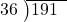  \setstretch{0.9} \begin{array}{rcc} \cline{2-3} \kern1em36& \kern-0.6em {\big)} \kern0.1em & \hspace{-1em}191 \\ \end{array}