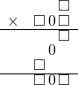  \setstretch{0.7} \begin{array}{rr} & \square  \\ \times & \square\hspace*{0.15em}0\hspace*{0.15em}\square  \\ \hline & \square  \\ & \hspace*{0.15em}0\hspace*{0.15em}\hspace*{0.8em}  \\ & \square\hspace*{1.6em}  \\ \hline & \square\hspace*{0.15em}0\hspace*{0.15em}\square \\ \end{array}