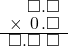  \setstretch{0.75} \begin{array}{rr} \color{white}\square.\color{black}\square.\square \\ \times\textcolor{white}.\hspace{0.1em}0\hspace{0.1em}.\square \\ \hline \square.\square\textcolor{white}.\square \\ \end{array}