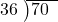  \setstretch{0.8} \begin{array}{rcc} \cline{2-3} \kern1em36& \kern-0.6em {\big)} \kern0.1em & \hspace{-1em}70 \\ \end{array}