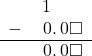  \begin{array}{rr} & \hspace{0.2em}1\color{white}.\square\square \\ - & \hspace{0.2em}0.\hspace{0.2em}0\square \\ \hline & \hspace{0.2em}0.\hspace{0.2em}0\square \end{array}