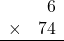 \begin{array}{rr} & 6   \\ \times &  74 \\ \hline \end{array}