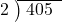  \setstretch{0.8} \begin{array}{rcc} \cline{2-3} \kern1em2& \kern-0.6em {\big)} \kern0.1em & \hspace{-0.8em} 405 \\ \end{array}