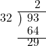  \setstretch{0.8} \begin{array}{rcc} \ &\ &\hspace{-0.3em}2 \\ \cline{2-3} \kern1em32& \kern-0.6em {\big)} \kern0.1em & \hspace{-1em}93 \\ \ &\ &\hspace{-0.95em}64 \\ \cline{2-3} \ &\ &\hspace{-0.95em}29 \\ \end{array}