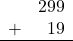 \begin{array}{rr} & 299 \\ + &   19 \\ \hline \end{array}