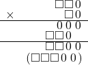  \setstretch{0.5} \begin{array}{rr} & \square\square\hspace*{0.13em}0\hspace*{0.13em}  \\ \times &  \square\hspace*{0.13em}0\hspace*{0.13em} \\ \hline & \hspace*{0.13em}0\hspace*{0.13em}\hspace*{0.13em}0\hspace*{0.13em}\hspace*{0.13em}0\hspace*{0.13em}   \\ & \square\square\hspace*{0.13em}0\hspace*{0.13em}\hspace*{0.8em}  \\ \hline & \square\square\hspace*{0.14em}0\hspace*{0.14em} \hspace*{0.14em}0\hspace*{0.14em}   \\ & (\square\square\square\hspace*{0.14em}0\hspace*{0.14em} \hspace*{0.14em}0\hspace*{0.14em})   \\ \end{array}