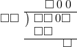  \setstretch{0.8} \begin{array}{rcc} \ &\ &\hspace{-0.1em}\square\hspace{0.2em}0\hspace{0.2em}0 \\ \cline{2-3} \kern1em\square\square& \kern-0.6em {\big)} \kern0.1em & \hspace{-1em}\square\square\hspace{0.2em}0\square \\ \ &\ &\hspace{-2.5em}\square\square \\ \cline{2-3} \ &\ &\hspace{1.4em}\square \\ \end{array}