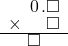  \setstretch{0.75} \begin{array}{rr} \color{white}\square.\color{black}\hspace{0.1em}0\hspace{0.1em}.\square \\ \times \color{white}.\square.\color{black}\square \\ \hline \color{white}\square.\color{black}\square\color{white}.\square \\ \end{array}