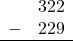 \begin{array}{rr} & 322 \\ - &   229 \\ \hline \end{array}