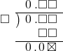  \setstretch{0.9} \begin{array}{rcc} \ &\ &\hspace{-1em}\hspace{0.1em}0\hspace{0.2em}.\square\square \\ \cline{2-3} \kern1em\square& \kern-0.6em {\big)} \kern0.1em & \hspace{-1em}\hspace{0.1em}0\hspace{0.2em}.\square\square \\ \ &\ &\hspace{-1em}\color{white}\square.\color{black}\square\square \\ \cline{2-3} \ &\ &\hspace{-1em}\hspace{0.1em}0\hspace{0.2em}.\hspace{0.1em}0\hspace{0.2em}\boxtimes \\ \end{array}