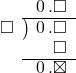  \setstretch{0.9} \begin{array}{rcc} \ &\ &\hspace{-1em}\hspace{0.1em}0\hspace{0.2em}.\square \\ \cline{2-3} \kern1em\square& \kern-0.6em {\big)} \kern0.1em & \hspace{-1em}\hspace{0.1em}0\hspace{0.2em}.\square \\ \ &\ &\hspace{-1em}\color{white}\square.\color{black}\square \\ \cline{2-3} \ &\ &\hspace{-1em}\hspace{0.1em}0\hspace{0.2em}.\boxtimes \\ \end{array}