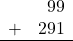 \begin{array}{rr} & 99 \\ + &   291 \\ \hline \end{array}