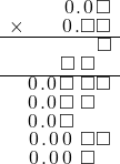  \setstretch{0.75} \begin{array}{rr} \color{white}\square.\square\color{black}\hspace{0.1em}0\hspace{0.1em}.\hspace{0.1em}0\hspace{0.1em}\square \\ \times\color{white}\square.\square\color{black}\hspace{0.1em}0\hspace{0.1em}.\square\square \\ \hline \color{white}\square.\square\square.\square\color{black}\square \\ \color{white}\square.\square\color{black}\square\textcolor{white}.\square\textcolor{white}\square \\ \hline \hspace{0.1em}0\hspace{0.1em}.\hspace{0.1em}0\hspace{0.1em}\square\textcolor{white}.\square\square \\ \hspace{0.1em}0\hspace{0.1em}.\hspace{0.1em}0\hspace{0.1em}\square\textcolor{white}.\square\textcolor{white}\square \\ \hspace{0.1em}0\hspace{0.1em}.\hspace{0.1em}0\hspace{0.1em}\square\color{white}.\square\square \\ \hspace{0.1em}0\hspace{0.1em}.\hspace{0.1em}0\hspace{0.1em}\hspace{0.1em}0\hspace{0.1em}\textcolor{white}.\square\square \\ \hspace{0.1em}0\hspace{0.1em}.\hspace{0.1em}0\hspace{0.1em}\hspace{0.1em}0\hspace{0.1em}\textcolor{white}.\square\textcolor{white}\square \\ \end{array}