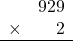 \begin{array}{rr} & 929 \\ \times &   2 \\ \hline \end{array}