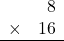 \begin{array}{rr} & 8   \\ \times &  16 \\ \hline \end{array}