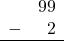 \begin{array}{rr} & 99 \\ - & 2 \\ \hline \end{array}