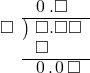  \setstretch{0.9} \begin{array}{rcc} \ &\ &\hspace{-1em}\hspace{0.1em}0\hspace{0.2em}.\square\textcolor{white}\square \\ \cline{2-3} \kern1em\square& \kern-0.6em {\big)} \kern0.1em & \hspace{-1em}\square.\square\square \\ \ &\ &\hspace{-1em}\square\color{white}.\square\square \\ \cline{2-3} \ &\ &\hspace{-1em}\hspace{0.1em}0\hspace{0.2em}.\hspace{0.1em}0\hspace{0.2em}\square \\ \end{array}