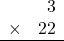 \begin{array}{rr} & 3   \\ \times &  22 \\ \hline \end{array}