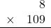 \begin{array}{rr} & 8   \\ \times &  109 \\ \hline \end{array}