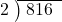  \setstretch{0.8} \begin{array}{rcc} \cline{2-3} \kern1em2& \kern-0.6em {\big)} \kern0.1em & \hspace{-0.8em} 816 \\ \end{array}