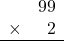 \begin{array}{rr} & 99 \\ \times &   2 \\ \hline \end{array}