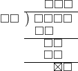  \setstretch{0.8} \begin{array}{rcc} \ &\ &\hspace{-0.1em}\square\square\square \\ \cline{2-3} \kern1em\square\square& \kern-0.6em {\big)} \kern0.1em & \hspace{-1em}\square\square\square\square \\ \ &\ &\hspace{-2.5em}\square\square \\ \cline{2-3} \ &\ &\hspace{-1em}\square\square \\ \ &\ &\hspace{-1em}\square\square \\ \cline{2-3} \ &\ &\hspace{0.6em}\boxtimes\square \\ \end{array}