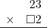 \begin{array}{rr} & 23 \\ \times &   \square2 \\ \hline \end{array}