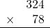 \begin{array}{rr} & 324   \\ \times &  78 \\ \hline \end{array}