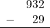 \begin{array}{rr} & 932 \\ - & 29 \\ \hline \end{array}