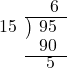  \setstretch{0.8} \begin{array}{rcc} \ &\ &\hspace{-0.3em}6 \\ \cline{2-3} \kern1em15& \kern-0.6em {\big)} \kern0.1em & \hspace{-1em}95 \\ \ &\ &\hspace{-0.95em}90 \\ \cline{2-3} \ &\ &\hspace{-0.7em}5 \\ \end{array}