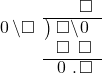  \setstretch{0.9} \begin{array}{rcc} \ &\ &\hspace{-1em}\textcolor{white}\square\hspace{0.13em}\textcolor{white}.\hspace{0.13em}\square \\ \cline{2-3} \kern1em\hspace{0.1em}0\hspace{0.2em}\backslash\square& \kern-0.6em {\big)} \kern0.1em & \hspace{-1em}\square\backslash\hspace{0.1em}0\hspace{0.2em} \\ \ &\ &\hspace{-1em}\square\textcolor{white}\backslash\square \\ \cline{2-3} \ &\ &\hspace{-1em}\hspace{0.1em}0\hspace{0.2em}\hspace{0.13em}.\hspace{0.13em}\color{black}\square \\ \end{array}