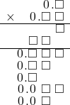  \setstretch{0.75} \begin{array}{rr} \color{white}\square.\square.\color{black}\hspace{0.1em}0\hspace{0.1em}.\square \\ \times\color{white}\square.\color{black}\hspace{0.1em}0\hspace{0.1em}.\square\textcolor{white}.\square \\ \hline \color{white}\square.\square.\square.\color{black}\square \\ \color{white}\square.\color{black}\square\textcolor{white}.\square\color{white}.\square \\ \hline \hspace{0.1em}0\hspace{0.1em}.\square\textcolor{white}.\square\textcolor{white}.\square \\ \hspace{0.1em}0\hspace{0.1em}.\square\textcolor{white}.\square\color{white}.\square \\ \hspace{0.1em}0\hspace{0.1em}.\square\color{white}.\square.\square \\ \hspace{0.1em}0\hspace{0.1em}.\hspace{0.1em}0\hspace{0.1em}\textcolor{white}.\square\textcolor{white}.\square \\ \hspace{0.1em}0\hspace{0.1em}.\hspace{0.1em}0\hspace{0.1em}\textcolor{white}.\square\color{white}.\square \\ \end{array}