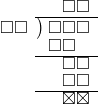  \setstretch{0.8} \begin{array}{rcc} \ &\ &\hspace{-0.2em}\square\square \\ \cline{2-3} \kern1em\square\square& \kern-0.6em {\big)} \kern0.1em & \hspace{-1em}\square\square\square \\ \ &\ &\hspace{-1.75em}\square\square \\ \cline{2-3} \ &\ &\hspace{-0.2em}\square\square \\ \ &\ &\hspace{-0.2em}\square\square \\ \cline{2-3} \ &\ &\hspace{-0.2em}\boxtimes\boxtimes \\ \end{array}