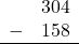 \begin{array}{rr} & 304 \\ - & 158 \\ \hline \end{array}