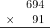 \begin{array}{rr} & 694   \\ \times &  91 \\ \hline \end{array}