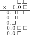  \setstretch{0.75} \begin{array}{rr} \color{white}\hspace{0.1em}0\hspace{0.1em}.\hspace{0.1em}0\hspace{0.1em}.\color{black}\square.\square \\ \times\color{white}\hspace{0.1em}0\hspace{0.1em}.\color{black}\hspace{0.1em}0\hspace{0.1em}.\hspace{0.1em}0\hspace{0.1em}\textcolor{white}.\square \\ \hline \hspace{0.1em}0\hspace{0.1em}.\square\textcolor{white}.\square\textcolor{white}.\square \\ \hspace{0.1em}0\hspace{0.1em}.\square\textcolor{white}.\square\color{white}.\square \\ \hspace{0.1em}0\hspace{0.1em}.\square\color{white}.\square.\square \\ \hspace{0.1em}0\hspace{0.1em}.\hspace{0.1em}0\hspace{0.1em}\textcolor{white}.\square\textcolor{white}.\square \\ \hspace{0.1em}0\hspace{0.1em}.\hspace{0.1em}0\hspace{0.1em}\textcolor{white}.\square\color{white}.\square \\ \end{array}