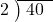  \setstretch{0.8} \begin{array}{rcc} \cline{2-3} \kern1em2& \kern-0.6em {\big)} \kern0.1em & \hspace{-0.8em} 40 \\ \end{array}