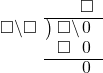  \setstretch{0.9} \begin{array}{rcc} \ &\ &\hspace{-1em}\textcolor{white}\square\hspace{0.13em}\textcolor{white}.\hspace{0.13em}\square\\ \cline{2-3} \kern1em\square\backslash\square& \kern-0.6em {\big)} \kern0.1em & \hspace{-1em}\square\backslash\hspace{0.1em}0\hspace{0.2em} \\ \ &\ &\hspace{-1em}\square\textcolor{white}\backslash\hspace{0.1em}0\hspace{0.2em} \\ \cline{2-3} \ &\ &\hspace{-1em}\color{white}\square\hspace{0.13em}.\hspace{0.13em}\color{black}\hspace{0.1em}0\hspace{0.2em} \\ \end{array}