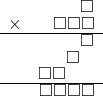  \setstretch{0.7} \begin{array}{rr} & \square  \\ \times & \square\square\square  \\ \hline & \square  \\ & \square\hspace*{0.8em}  \\ & \square\square\hspace*{1.6em}  \\ \hline & \square\square\square\square \\ \end{array}