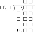  \setstretch{0.9} \begin{array}{rcc} \ &\ &\hspace{-1em}\textcolor{white}\square\hspace{0.13em}\textcolor{white}.\hspace{0.13em}\square.\square \\ \cline{2-3} \kern1em\square\backslash\square& \kern-0.6em {\big)} \kern0.1em & \hspace{-1em}\square\backslash\square.\square \\ \ &\ &\hspace{-1em}\square\textcolor{white}\backslash\textcolor{black}\square\textcolor{white}.\square \\ \cline{2-3} \ &\ &\hspace{-1em}\square\textcolor{white}\backslash\textcolor{black}\square\textcolor{white}.\square \\ \ &\ &\hspace{-1em}\square\textcolor{white}\backslash\textcolor{black}\square\textcolor{white}.\square \\ \cline{2-3} \ &\ &\hspace{-1em}\hspace{0.1em}0\hspace{0.2em}\hspace{0.12em}.\hspace{0.12em}\textcolor{black}\square\textcolor{white}.\square \\ \end{array}