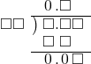  \setstretch{0.9} \begin{array}{rcc} \ &\ &\hspace{-1em}\hspace{0.1em}0\hspace{0.2em}.\square\color{white}\square \\ \cline{2-3} \kern1em\square\square& \kern-0.6em {\big)} \kern0.1em & \hspace{-1em}\square.\square\square \\ \ &\ &\hspace{-1em}\square\textcolor{white}.\square\textcolor{white}\square \\ \cline{2-3} \ &\ &\hspace{-1em}\hspace{0.1em}0\hspace{0.2em}.\hspace{0.1em}0\hspace{0.2em}\square \\ \end{array}