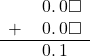  \begin{array}{rr} & \hspace{0.2em}0.\hspace{0.2em}0\square \\ + & \hspace{0.2em}0.\hspace{0.2em}0\square \\ \hline & \hspace{0.2em}0.\hspace{0.2em}1\color{white}\square \end{array}